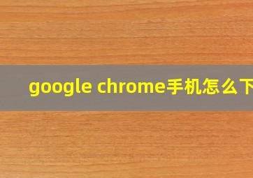 google chrome手机怎么下载